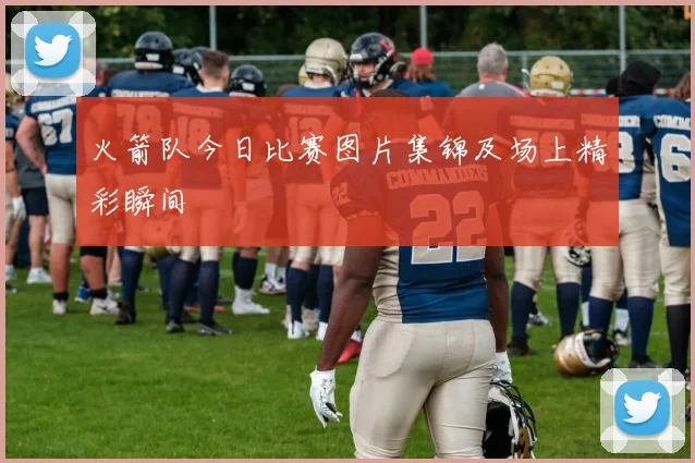 火箭队今日比赛图片集锦及场上精彩瞬间