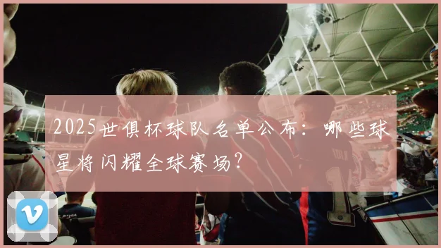 2025世俱杯球队名单公布：哪些球星将闪耀全球赛场？