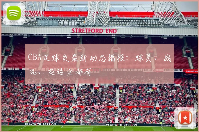 CBA足球类最新动态播报：球员、战况、花边全都有