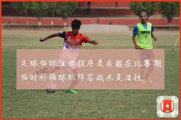 足球临时注册程序是否能在比赛期临时补强球队阵容战术灵活性
